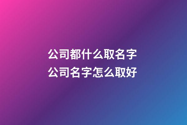 公司都什么取名字 公司名字怎么取好